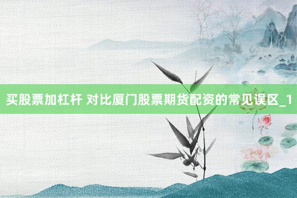 买股票加杠杆 对比厦门股票期货配资的常见误区_1