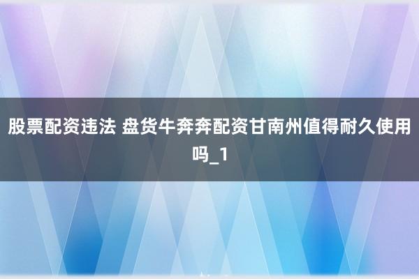 股票配资违法 盘货牛奔奔配资甘南州值得耐久使用吗_1