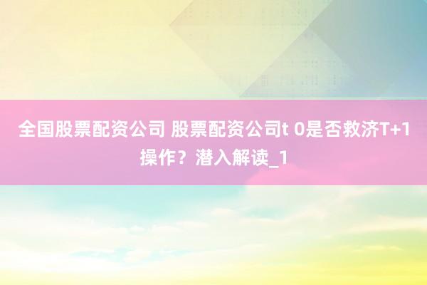 全国股票配资公司 股票配资公司t 0是否救济T+1操作？潜入解读_1