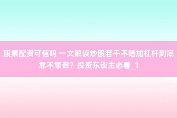 股票配资可信吗 一文解读炒股若干不错加杠杆到底靠不靠谱？投资东谈主必看_1