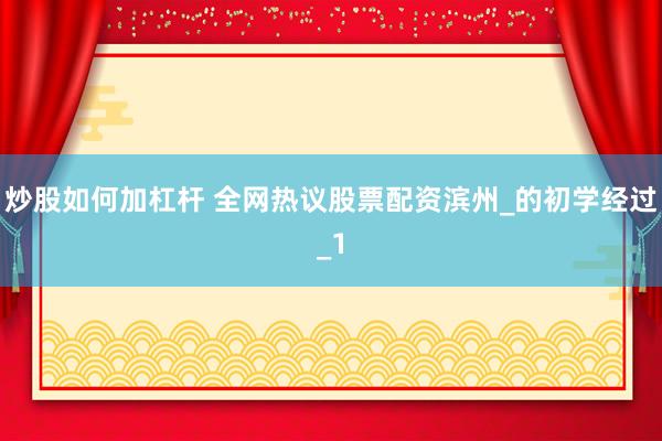 炒股如何加杠杆 全网热议股票配资滨州_的初学经过_1