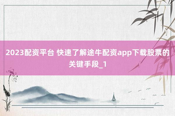 2023配资平台 快速了解途牛配资app下载股票的关键手段_1