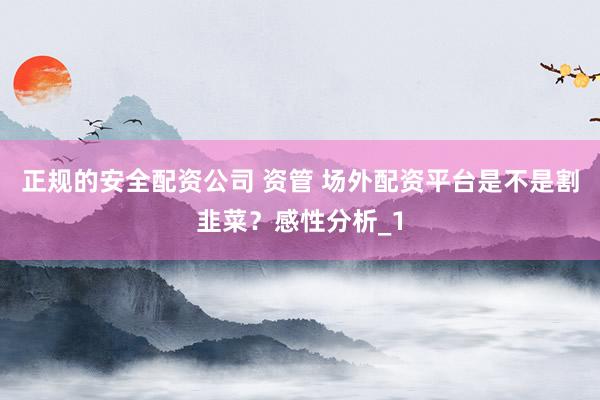 正规的安全配资公司 资管 场外配资平台是不是割韭菜？感性分析_1