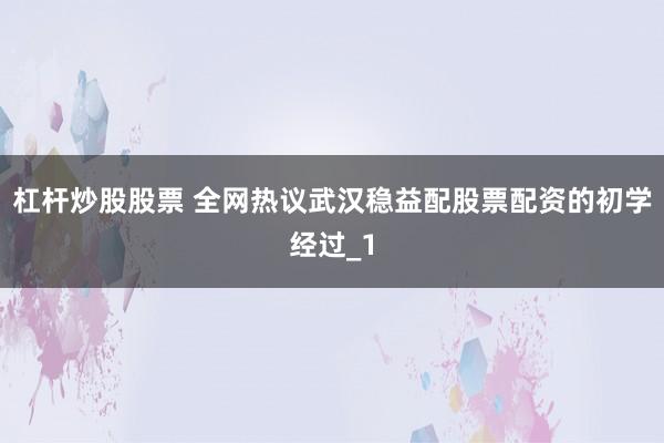 杠杆炒股股票 全网热议武汉稳益配股票配资的初学经过_1