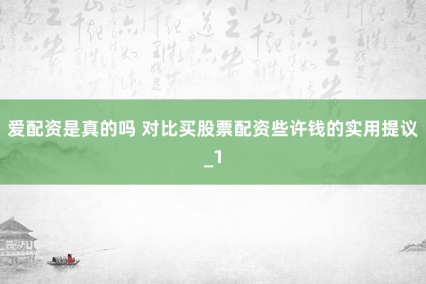 爱配资是真的吗 对比买股票配资些许钱的实用提议_1