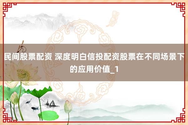 民间股票配资 深度明白信投配资股票在不同场景下的应用价值_1