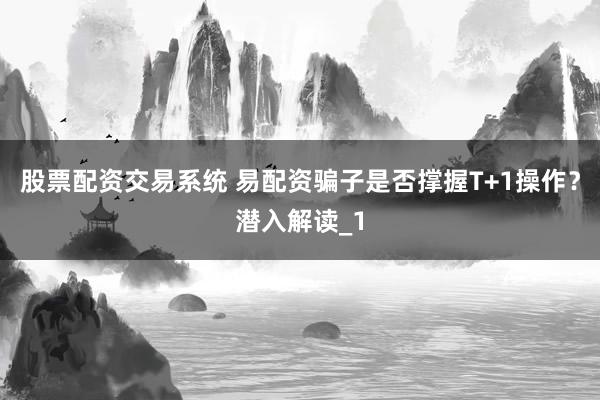 股票配资交易系统 易配资骗子是否撑握T+1操作？潜入解读_1