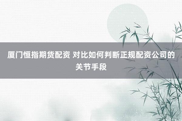 厦门恒指期货配资 对比如何判断正规配资公司的关节手段