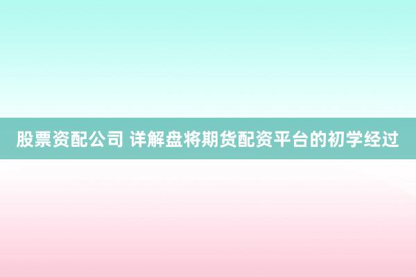 股票资配公司 详解盘将期货配资平台的初学经过