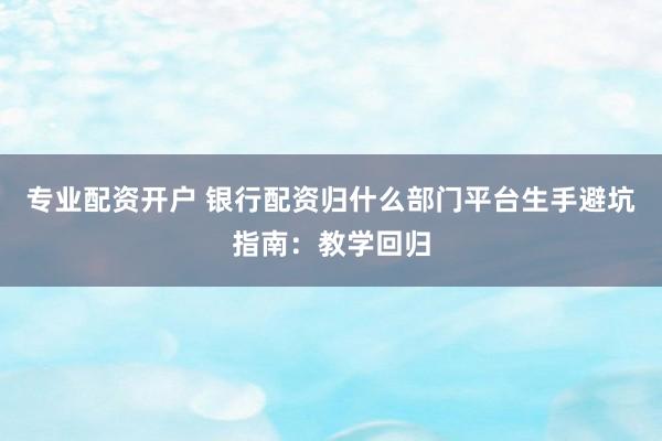 专业配资开户 银行配资归什么部门平台生手避坑指南：教学回归