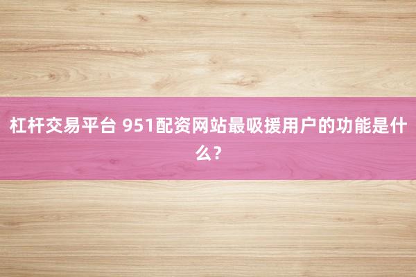 杠杆交易平台 951配资网站最吸援用户的功能是什么？