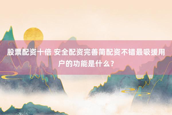 股票配资十倍 安全配资完善简配资不错最吸援用户的功能是什么？