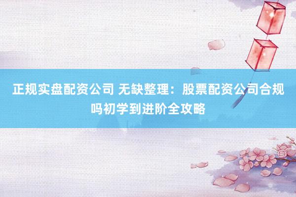 正规实盘配资公司 无缺整理：股票配资公司合规吗初学到进阶全攻略