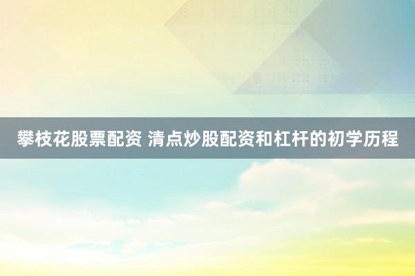 攀枝花股票配资 清点炒股配资和杠杆的初学历程