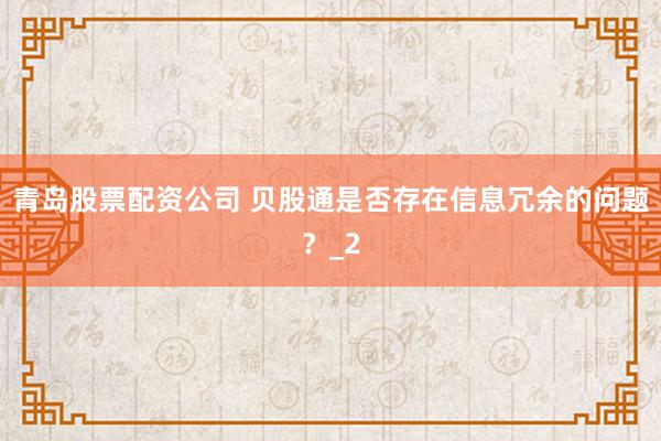 青岛股票配资公司 贝股通是否存在信息冗余的问题？_2