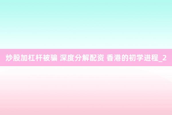 炒股加杠杆被骗 深度分解配资 香港的初学进程_2
