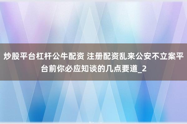 炒股平台杠杆公牛配资 注册配资乱来公安不立案平台前你必应知谈的几点要道_2