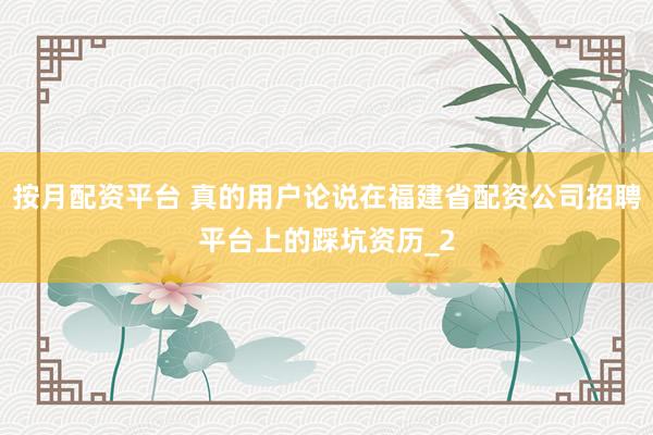 按月配资平台 真的用户论说在福建省配资公司招聘平台上的踩坑资历_2