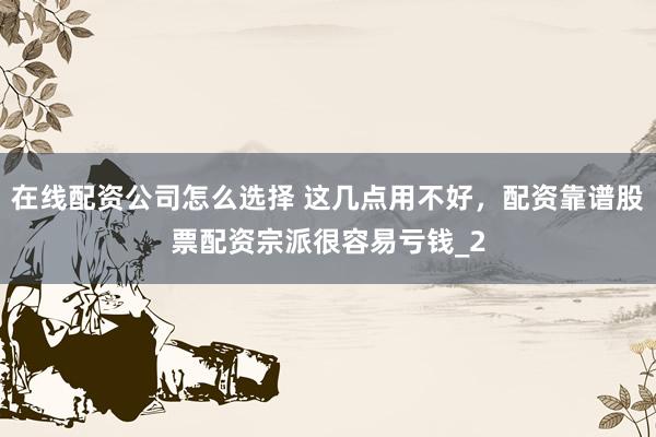 在线配资公司怎么选择 这几点用不好，配资靠谱股票配资宗派很容易亏钱_2