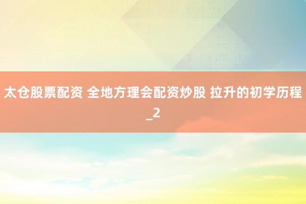 太仓股票配资 全地方理会配资炒股 拉升的初学历程_2