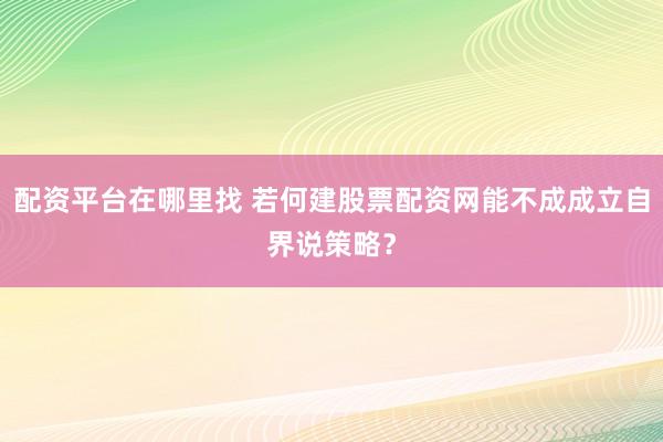 配资平台在哪里找 若何建股票配资网能不成成立自界说策略？