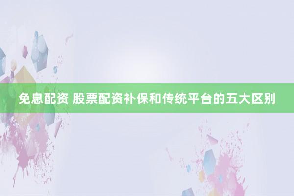 免息配资 股票配资补保和传统平台的五大区别