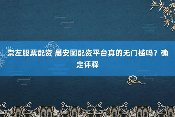 崇左股票配资 晨安图配资平台真的无门槛吗？确定评释