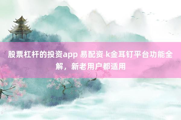 股票杠杆的投资app 易配资 k金耳钉平台功能全解，新老用户都适用