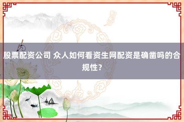 股票配资公司 众人如何看资生网配资是确凿吗的合规性？