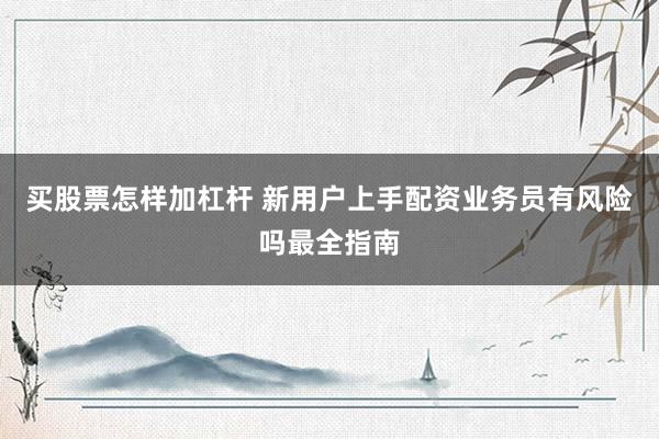 买股票怎样加杠杆 新用户上手配资业务员有风险吗最全指南