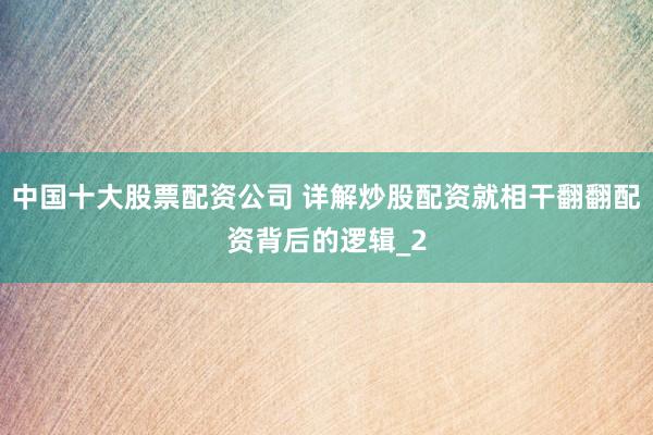 中国十大股票配资公司 详解炒股配资就相干翻翻配资背后的逻辑_2