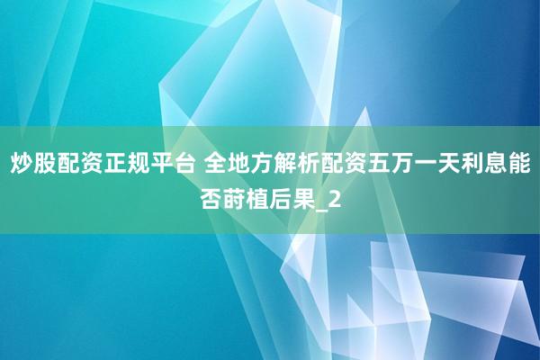 炒股配资正规平台 全地方解析配资五万一天利息能否莳植后果_2