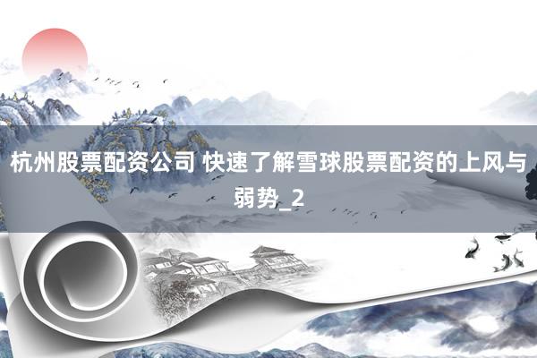 杭州股票配资公司 快速了解雪球股票配资的上风与弱势_2