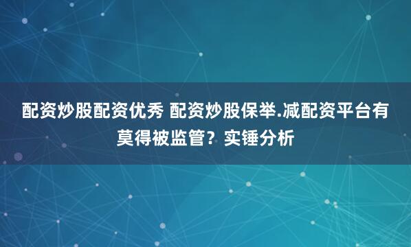 配资炒股配资优秀 配资炒股保举.减配资平台有莫得被监管？实锤分析