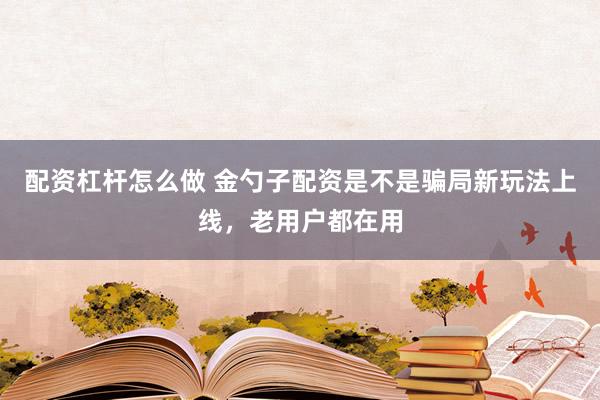 配资杠杆怎么做 金勺子配资是不是骗局新玩法上线，老用户都在用