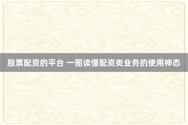 股票配资的平台 一图读懂配资类业务的使用神态