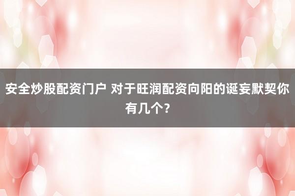 安全炒股配资门户 对于旺润配资向阳的诞妄默契你有几个？