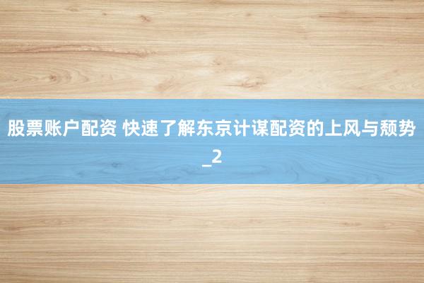 股票账户配资 快速了解东京计谋配资的上风与颓势_2
