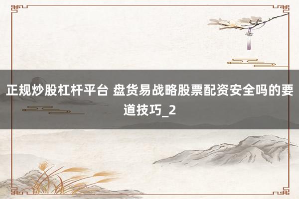 正规炒股杠杆平台 盘货易战略股票配资安全吗的要道技巧_2