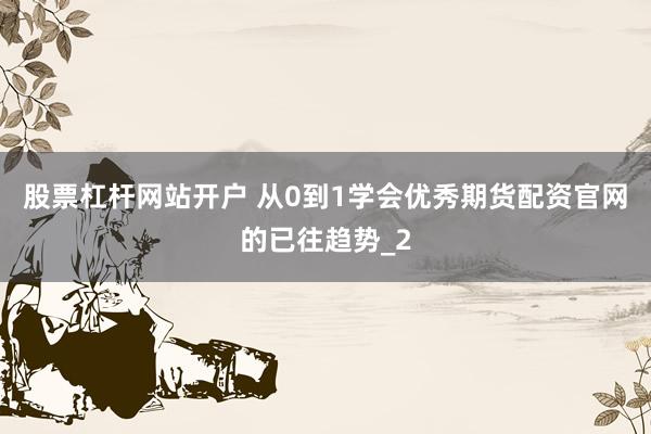 股票杠杆网站开户 从0到1学会优秀期货配资官网的已往趋势_2