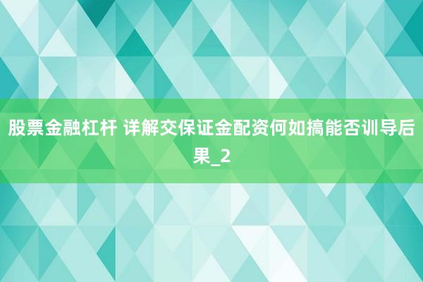 股票金融杠杆 详解交保证金配资何如搞能否训导后果_2