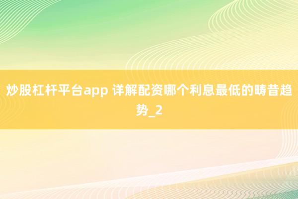 炒股杠杆平台app 详解配资哪个利息最低的畴昔趋势_2