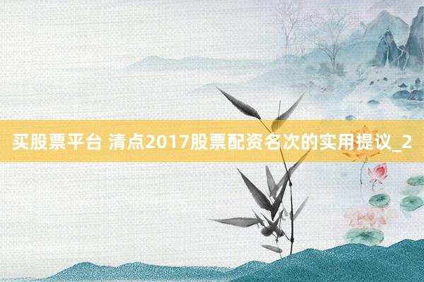 买股票平台 清点2017股票配资名次的实用提议_2