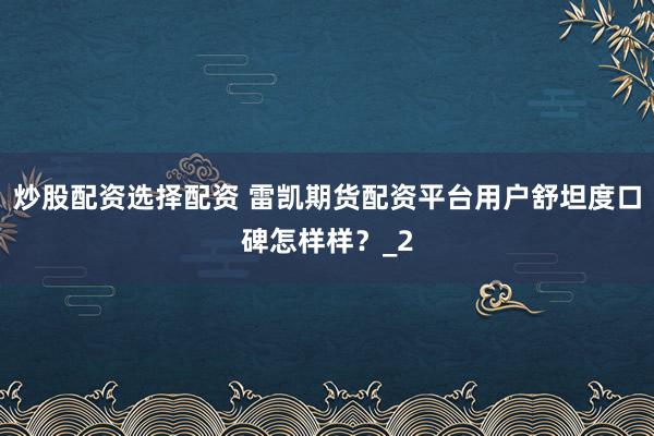 炒股配资选择配资 雷凯期货配资平台用户舒坦度口碑怎样样？_2