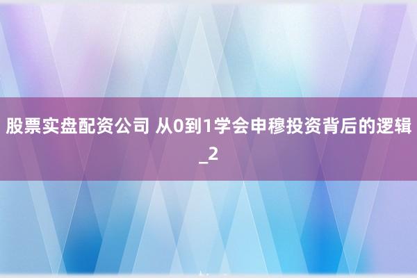 股票实盘配资公司 从0到1学会申穆投资背后的逻辑_2