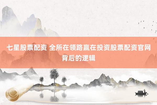 七星股票配资 全所在领路赢在投资股票配资官网背后的逻辑