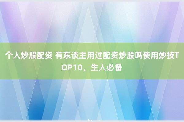 个人炒股配资 有东谈主用过配资炒股吗使用妙技TOP10，生人必备