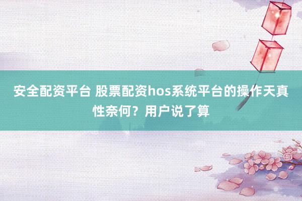安全配资平台 股票配资hos系统平台的操作天真性奈何？用户说了算