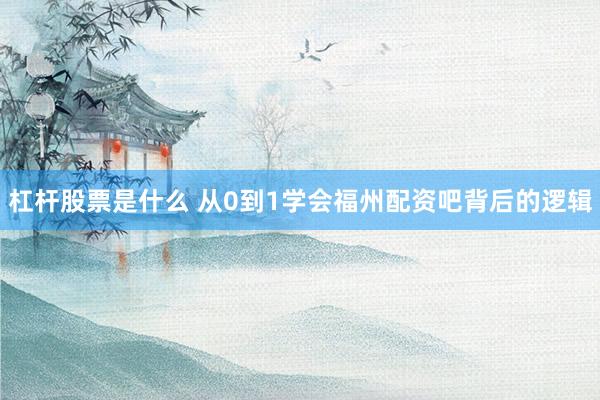 杠杆股票是什么 从0到1学会福州配资吧背后的逻辑