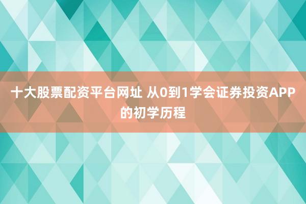 十大股票配资平台网址 从0到1学会证券投资APP的初学历程